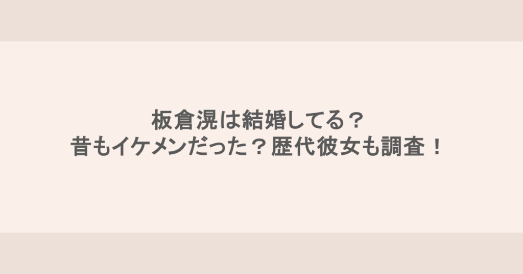 板倉滉は結婚してる？昔もイケメンだった？歴代彼女も調査！