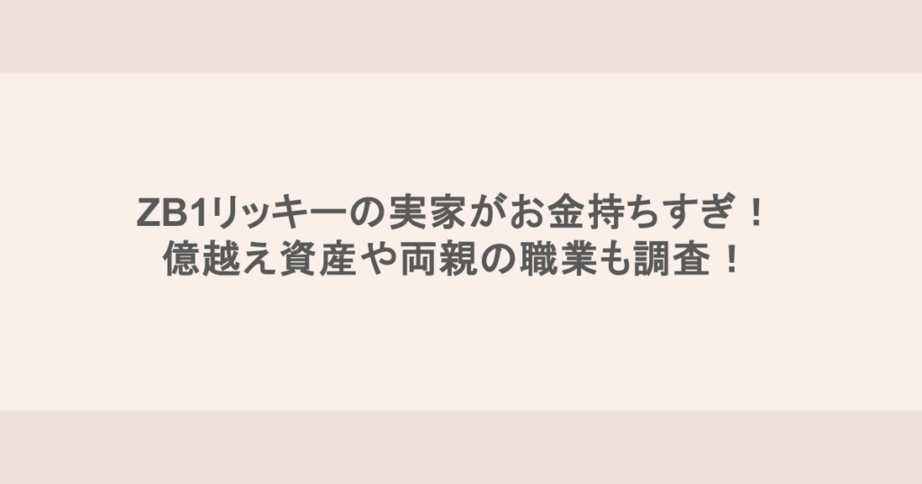 ZB1リッキーの実家がお金持ちすぎ！億越え資産や両親の職業も調査！