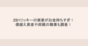 ZB1リッキーの実家がお金持ちすぎ！億越え資産や両親の職業も調査！